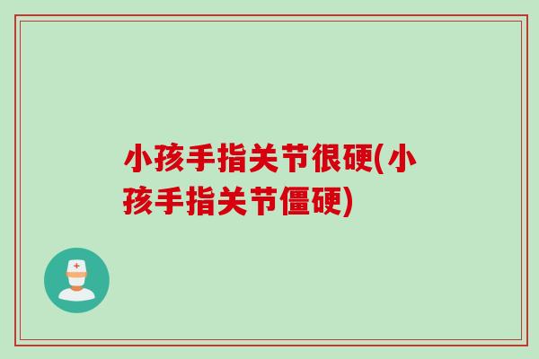 小孩手指关节很硬(小孩手指关节僵硬)