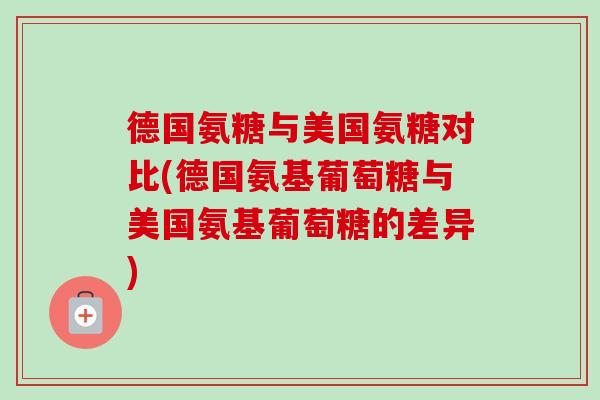 德国氨糖与美国氨糖对比(德国氨基葡萄糖与美国氨基葡萄糖的差异)