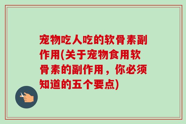 宠物吃人吃的软骨素副作用(关于宠物食用软骨素的副作用，你必须知道的五个要点)