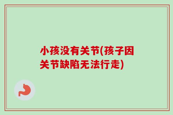 小孩没有关节(孩子因关节缺陷无法行走)