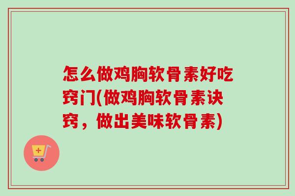 怎么做鸡胸软骨素好吃窍门(做鸡胸软骨素诀窍，做出美味软骨素)