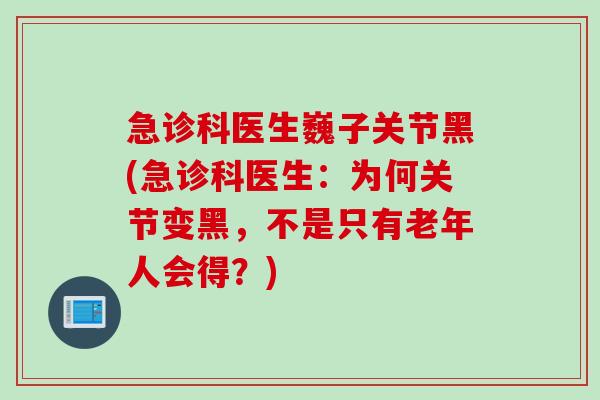 急诊科医生巍子关节黑(急诊科医生：为何关节变黑，不是只有老年人会得？)