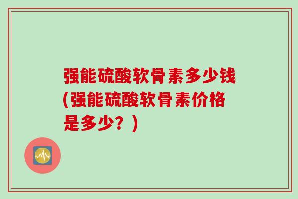 强能硫酸软骨素多少钱(强能硫酸软骨素价格是多少？)