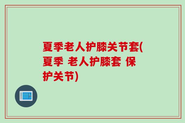 夏季老人护膝关节套(夏季 老人护膝套 保护关节)