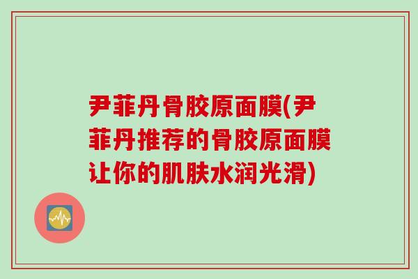 尹菲丹骨胶原面膜(尹菲丹推荐的骨胶原面膜让你的肌肤水润光滑)