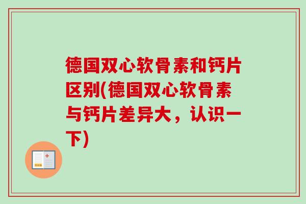 德国双心软骨素和钙片区别(德国双心软骨素与钙片差异大，认识一下)