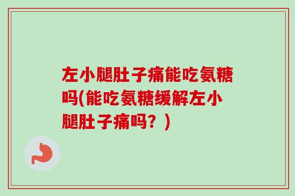 左小腿肚子痛能吃氨糖吗(能吃氨糖缓解左小腿肚子痛吗？)