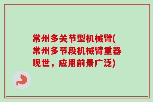 常州多关节型机械臂(常州多节段机械臂重器现世，应用前景广泛)