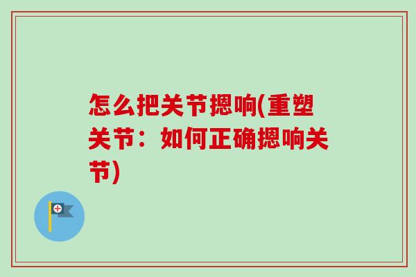 怎么把关节摁响(重塑关节：如何正确摁响关节)