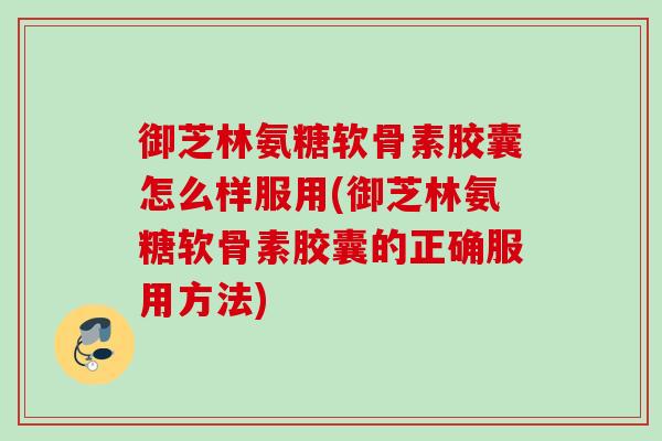 御芝林氨糖软骨素胶囊怎么样服用(御芝林氨糖软骨素胶囊的正确服用方法)
