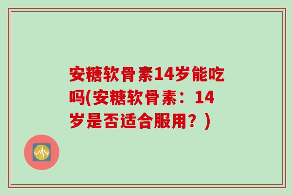 安糖软骨素14岁能吃吗(安糖软骨素：14岁是否适合服用？)
