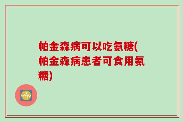 帕金森病可以吃氨糖(帕金森病患者可食用氨糖)
