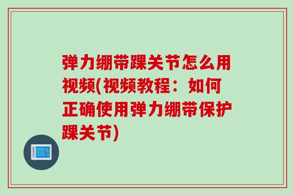 弹力绷带踝关节怎么用视频(视频教程：如何正确使用弹力绷带保护踝关节)