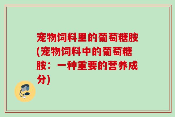 宠物饲料里的葡萄糖胺(宠物饲料中的葡萄糖胺：一种重要的营养成分)