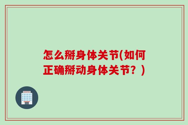 怎么掰身体关节(如何正确掰动身体关节？)