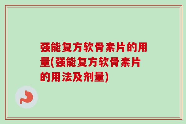 强能复方软骨素片的用量(强能复方软骨素片的用法及剂量)