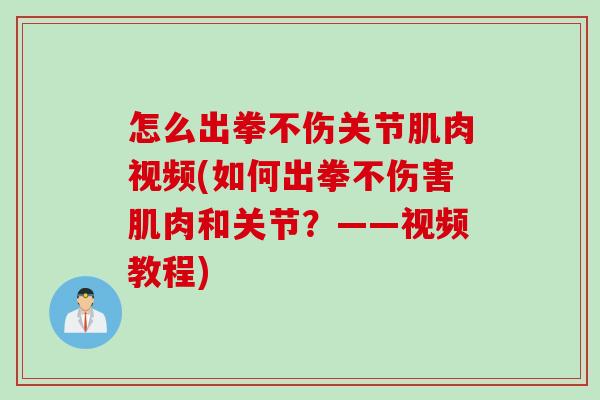 怎么出拳不伤关节肌肉视频(如何出拳不伤害肌肉和关节？——视频教程)