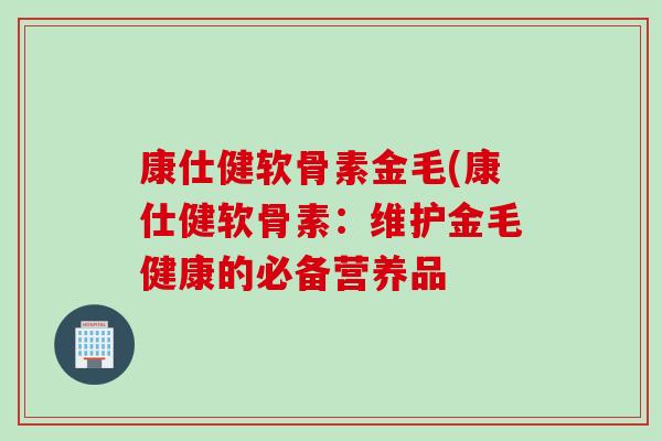 康仕健软骨素金毛(康仕健软骨素：维护金毛健康的必备营养品