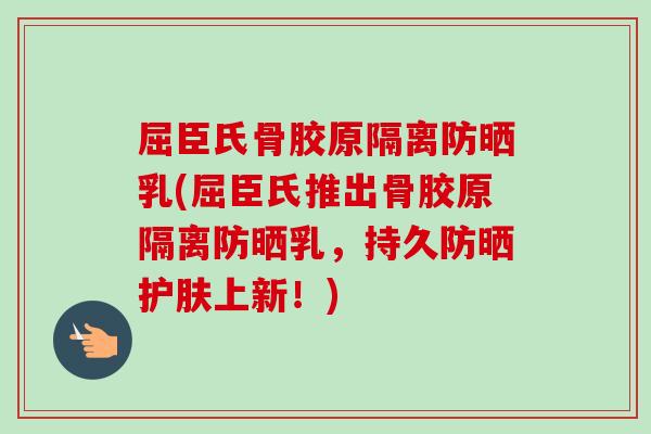 屈臣氏骨胶原隔离防晒乳(屈臣氏推出骨胶原隔离防晒乳，持久防晒护肤上新！)
