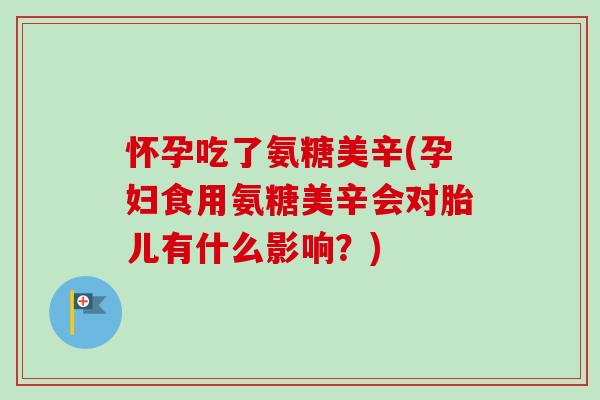 怀孕吃了氨糖美辛(孕妇食用氨糖美辛会对胎儿有什么影响？)