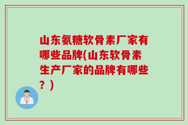 山东氨糖软骨素厂家有哪些品牌(山东软骨素生产厂家的品牌有哪些？)