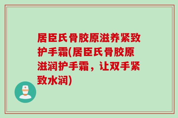 居臣氏骨胶原滋养紧致护手霜(居臣氏骨胶原滋润护手霜,让双手紧致水润) 居臣氏骨胶原滋养紧致护手霜(居臣氏骨胶原滋润护手霜,让双手紧致水润)