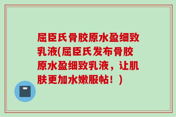 屈臣氏骨胶原水盈细致乳液(屈臣氏发布骨胶原水盈细致乳液，让肌肤更加水嫩服帖！)