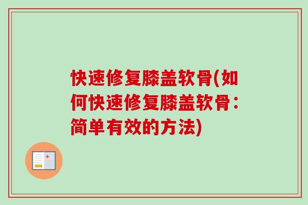 快速修复膝盖软骨(如何快速修复膝盖软骨：简单有效的方法)