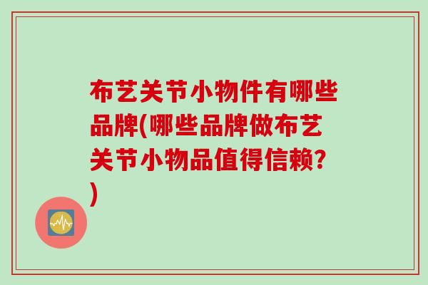 布艺关节小物件有哪些品牌(哪些品牌做布艺关节小物品值得信赖？)