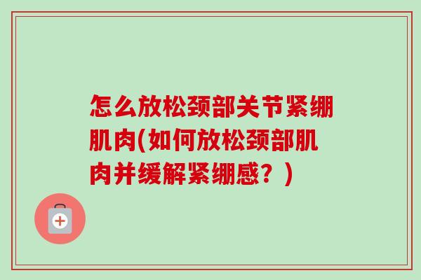 怎么放松颈部关节紧绷肌肉(如何放松颈部肌肉并缓解紧绷感？)