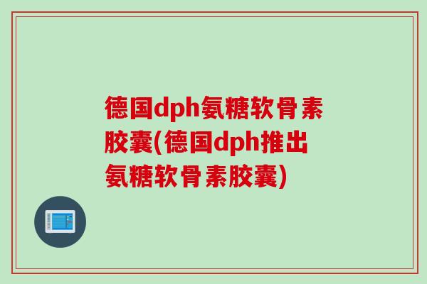 德国dph氨糖软骨素胶囊(德国dph推出氨糖软骨素胶囊)