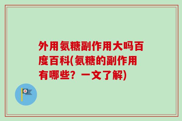 外用氨糖副作用大吗百度百科(氨糖的副作用有哪些？一文了解)