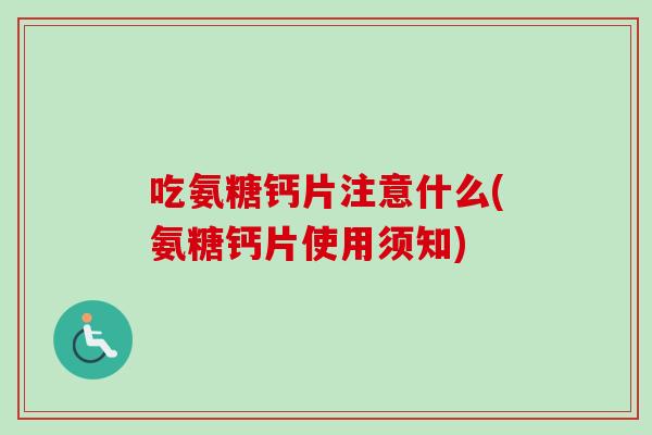 吃氨糖钙片注意什么(氨糖钙片使用须知)