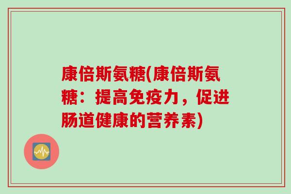 康倍斯氨糖(康倍斯氨糖：提高免疫力，促进肠道健康的营养素)
