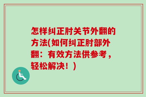 怎样纠正肘关节外翻的方法(如何纠正肘部外翻：有效方法供参考，轻松解决！)