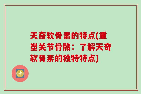 天奇软骨素的特点(重塑关节骨骼：了解天奇软骨素的独特特点)