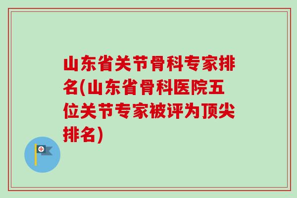 山东省关节骨科专家排名(山东省骨科医院五位关节专家被评为顶尖排名)