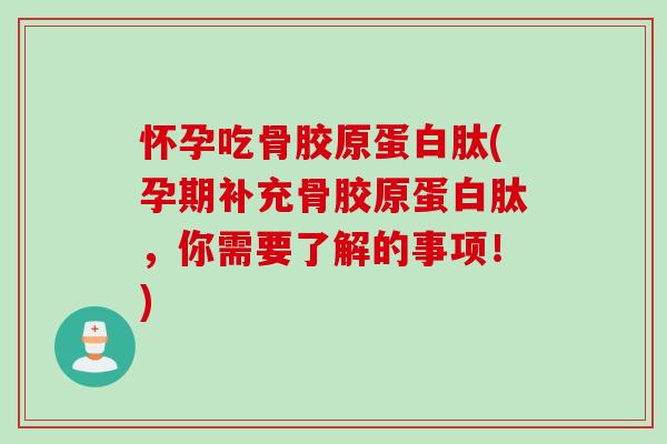 怀孕吃骨胶原蛋白肽(孕期补充骨胶原蛋白肽，你需要了解的事项！)