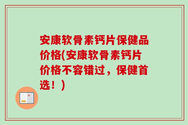 安康软骨素钙片保健品价格(安康软骨素钙片价格不容错过,保健首选!) 安康软骨素钙片保健品价格(安康软骨素钙片价格不容错过,保健首选!)
