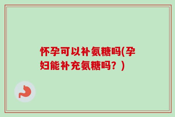 怀孕可以补氨糖吗(孕妇能补充氨糖吗?) 怀孕可以补氨糖吗(孕妇能补充氨糖吗?)