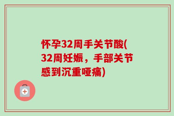 怀孕32周手关节酸(32周妊娠，手部关节感到沉重哑痛)