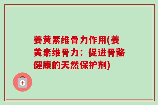 姜黄素维骨力作用(姜黄素维骨力：促进骨骼健康的天然保护剂)