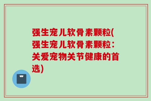 强生宠儿软骨素颗粒(强生宠儿软骨素颗粒:关爱宠物关节健康的首选) 强生宠儿软骨素颗粒(强生宠儿软骨素颗粒:关爱宠物关节健康的首选)