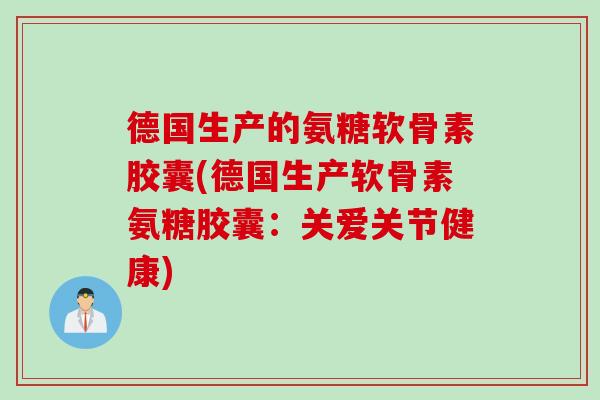 德国生产的氨糖软骨素胶囊(德国生产软骨素氨糖胶囊：关爱关节健康)