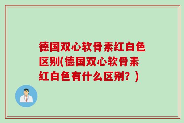 德国双心软骨素红白色区别(德国双心软骨素红白色有什么区别？)