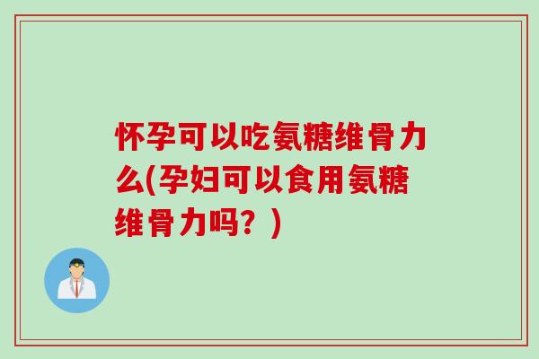 怀孕可以吃氨糖维骨力么(孕妇可以食用氨糖维骨力吗？)