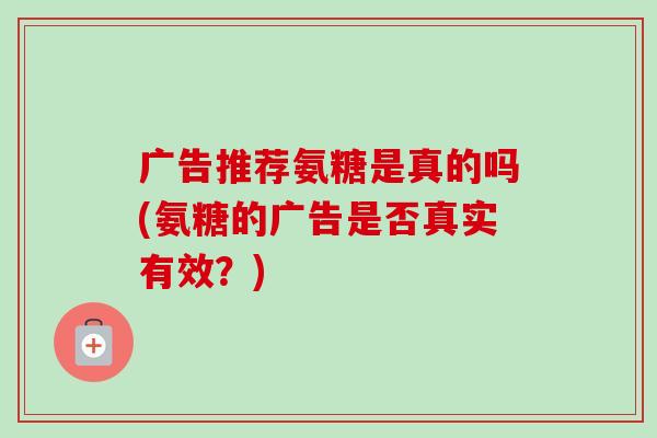 广告推荐氨糖是真的吗(氨糖的广告是否真实有效？)