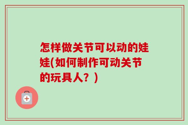 怎样做关节可以动的娃娃(如何制作可动关节的玩具人？)