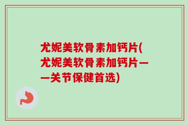尤妮美软骨素加钙片(尤妮美软骨素加钙片——关节保健首选)