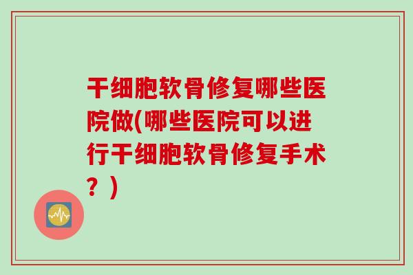 干细胞软骨修复哪些医院做(哪些医院可以进行干细胞软骨修复手术？)